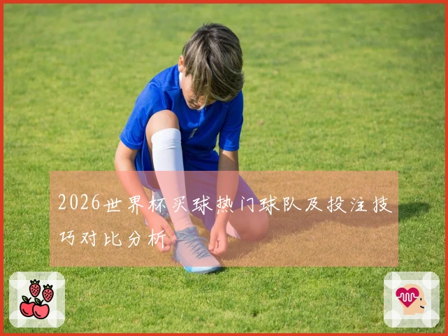 2026世界杯买球热门球队及投注技巧对比分析