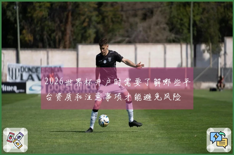 2026世界杯开户时需要了解哪些平台资质和注意事项才能避免风险