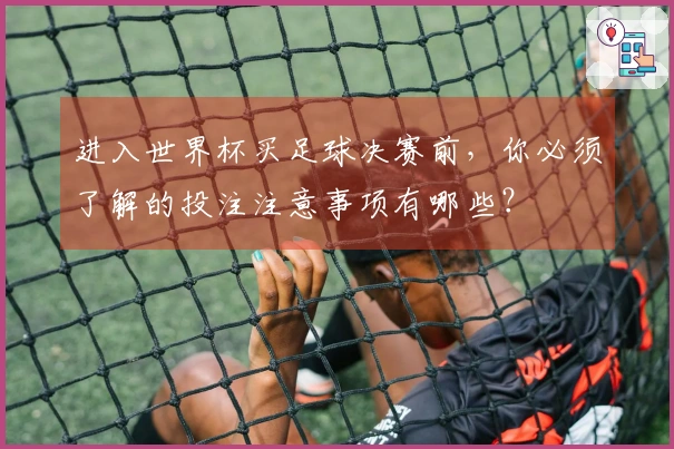 进入世界杯买足球决赛前，你必须了解的投注注意事项有哪些？