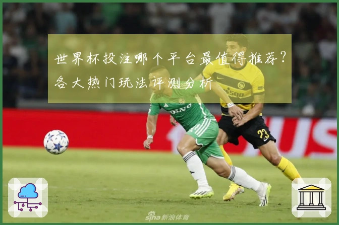 世界杯投注哪个平台最值得推荐？各大热门玩法评测分析