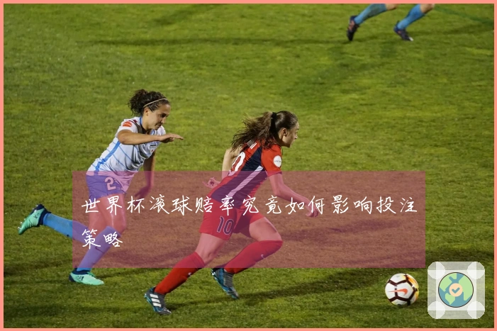 世界杯滚球赔率究竟如何影响投注策略