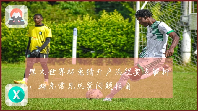 烽火世界杯竞猜开户流程要点解析，避免常见坑爹问题指南