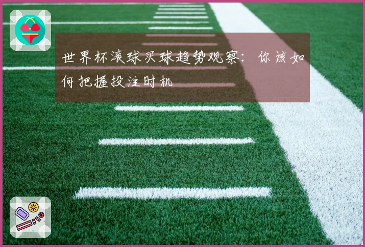 世界杯滚球买球趋势观察：你该如何把握投注时机