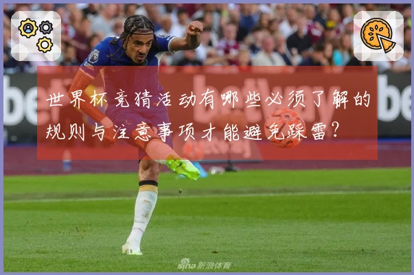 世界杯竞猜活动有哪些必须了解的规则与注意事项才能避免踩雷？