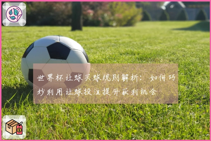 世界杯让球买球规则解析：如何巧妙利用让球投注提升获利机会