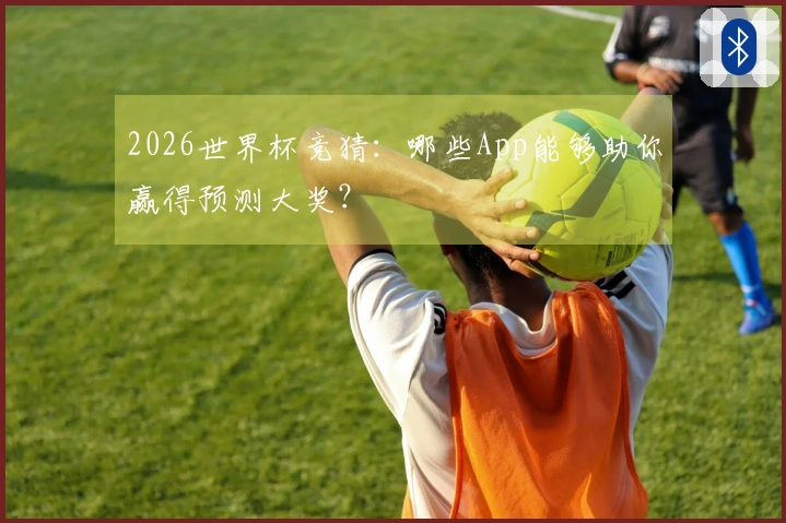 2026世界杯竞猜：哪些App能够助你赢得预测大奖？