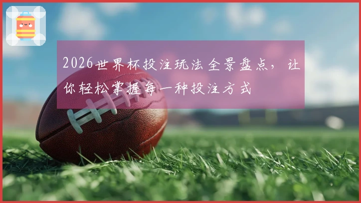 2026世界杯投注玩法全景盘点，让你轻松掌握每一种投注方式