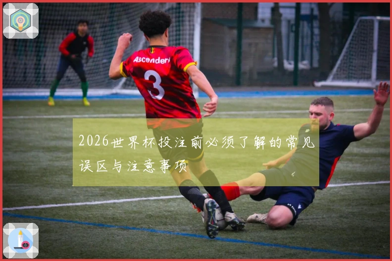 2026世界杯投注前必须了解的常见误区与注意事项