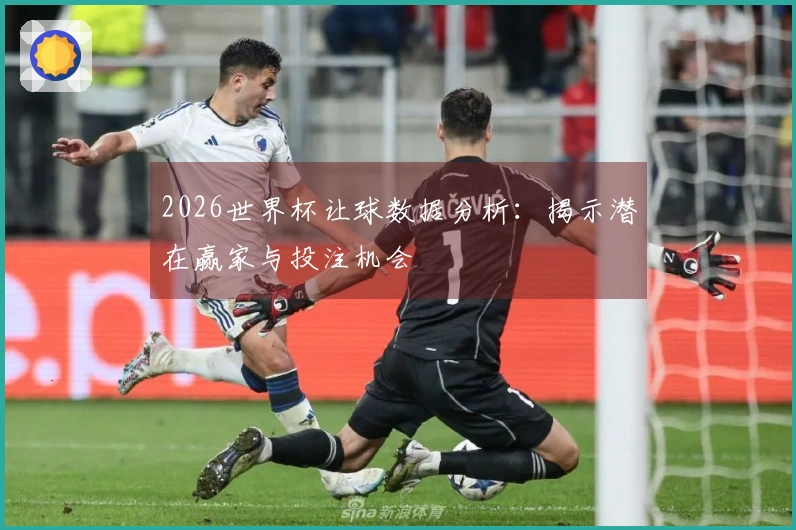 2026世界杯让球数据分析：揭示潜在赢家与投注机会