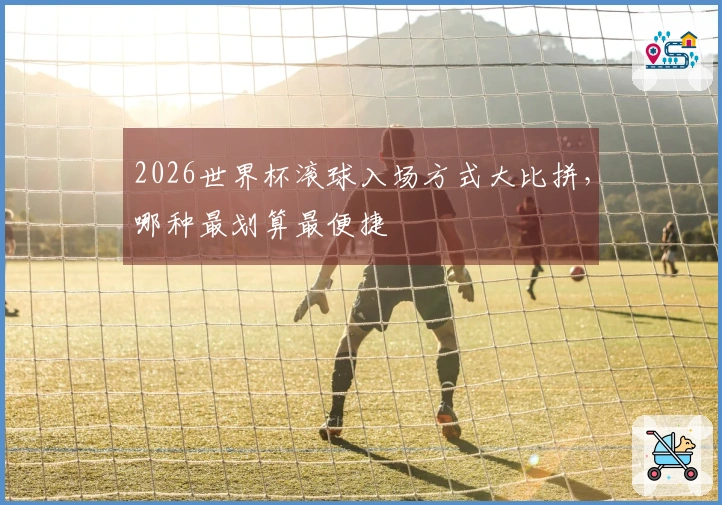 2026世界杯滚球入场方式大比拼，哪种最划算最便捷