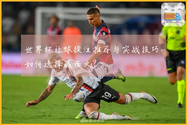 世界杯让球投注推荐与实战技巧，如何选择赢面大？